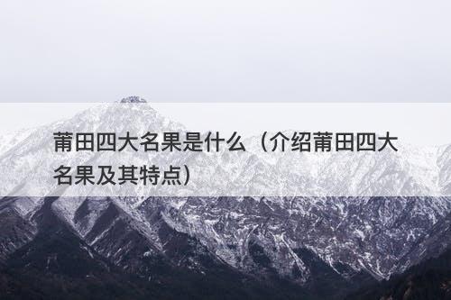 莆田四大名果是什么（介绍莆田四大名果及其特点）