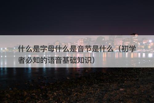 什么是字母什么是音节是什么（初学者必知的语音基础知识）
