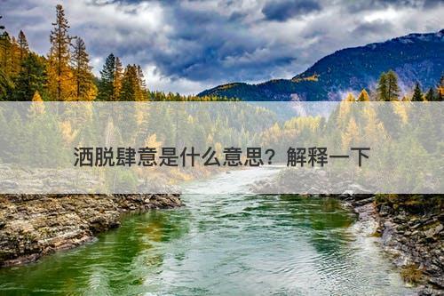 洒脱肆意是什么意思？解释一下