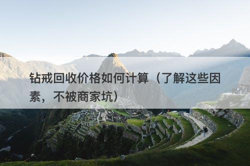 钻戒回收价格如何计算（了解这些因素，不被商家坑）