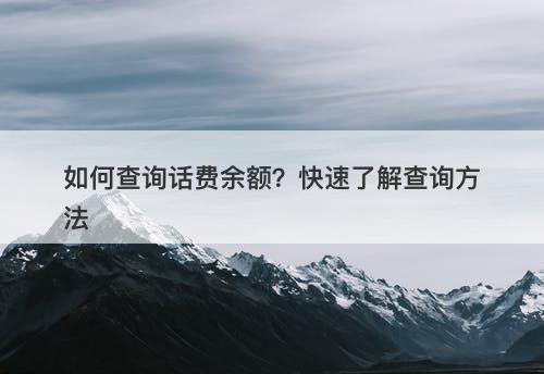 如何查询话费余额？快速了解查询方法