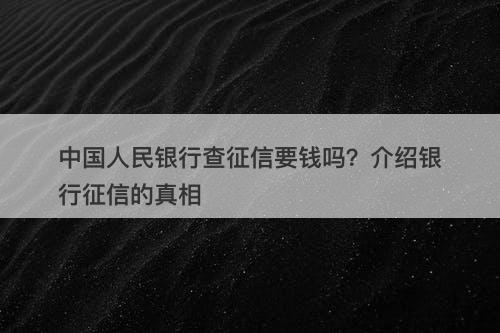 中国人民银行查征信要钱吗？介绍银行征信的真相