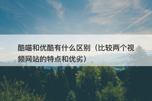 酷喵和优酷有什么区别（比较两个视频网站的特点和优劣）