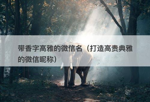 带香字高雅的微信名（打造高贵典雅的微信昵称）