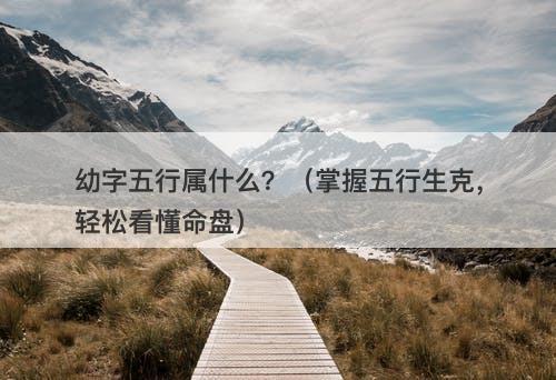 幼字五行属什么？（掌握五行生克，轻松看懂命盘）