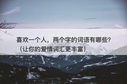 喜欢一个人，两个字的词语有哪些？（让你的爱情词汇更丰富）