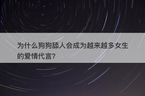 为什么狗狗舔人会成为越来越多女生的爱情代言？