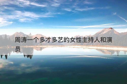 周涛一个多才多艺的女性主持人和演员