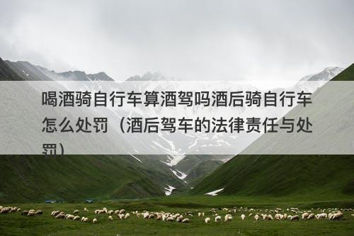 喝酒骑自行车算酒驾吗酒后骑自行车怎么处罚（酒后驾车的法律责任与处罚）