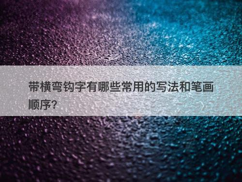 带横弯钩字有哪些常用的写法和笔画顺序？