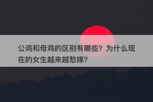 公鸡和母鸡的区别有哪些？为什么现在的女生越来越愁嫁？