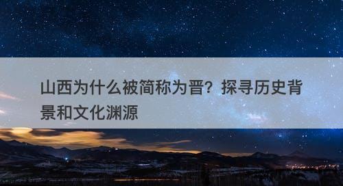 山西为什么被简称为晋？探寻历史背景和文化渊源
