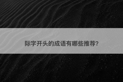 际字开头的成语有哪些推荐？