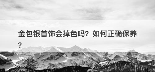 金包银首饰会掉色吗？如何正确保养？