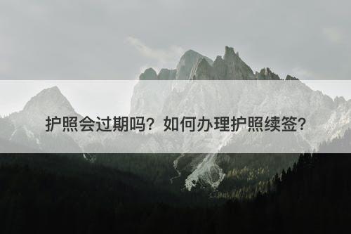 护照会过期吗？如何办理护照续签？