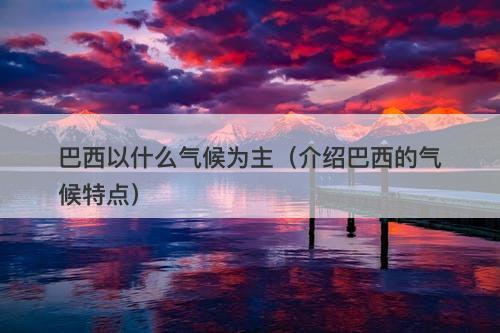 巴西以什么气候为主（介绍巴西的气候特点）