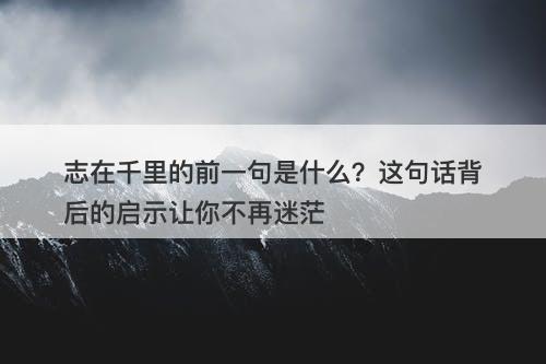 志在千里的前一句是什么？这句话背后的启示让你不再迷茫