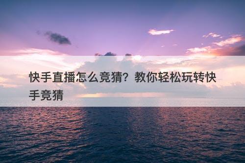 快手直播怎么竞猜？教你轻松玩转快手竞猜
