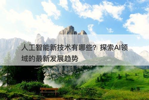 人工智能新技术有哪些？探索AI领域的最新发展趋势