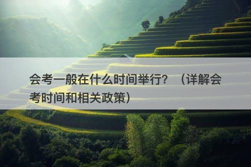 会考一般在什么时间举行？（详解会考时间和相关政策）
