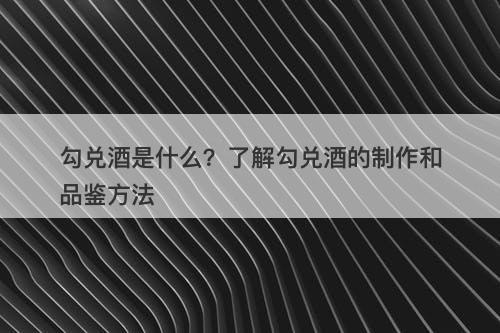 勾兑酒是什么？了解勾兑酒的制作和品鉴方法
