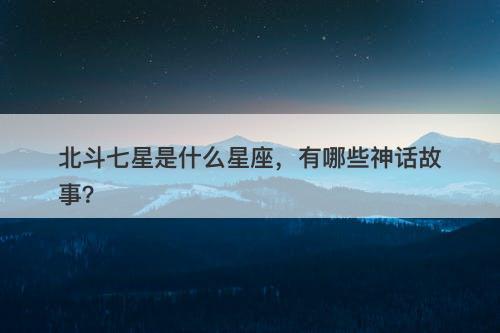 北斗七星是什么星座，有哪些神话故事？