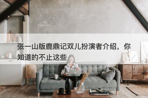 张一山版鹿鼎记双儿扮演者介绍，你知道的不止这些