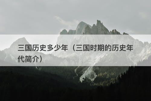 三国历史多少年（三国时期的历史年代简介）