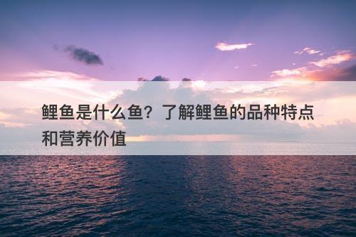 鲤鱼是什么鱼？了解鲤鱼的品种特点和营养价值