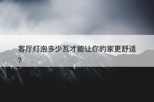 客厅灯泡多少瓦才能让你的家更舒适？