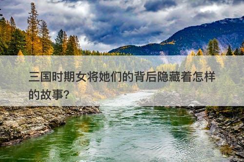 三国时期女将她们的背后隐藏着怎样的故事？