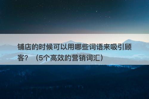 铺店的时候可以用哪些词语来吸引顾客？（5个高效的营销词汇）