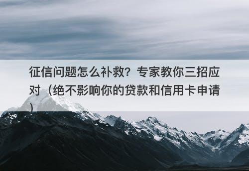 征信问题怎么补救？专家教你三招应对（绝不影响你的贷款和信用卡申请）