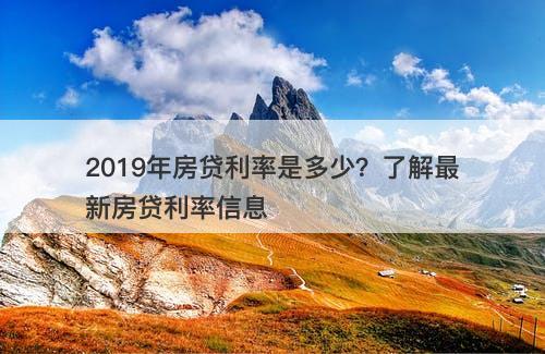 2019年房贷利率是多少？了解最新房贷利率信息