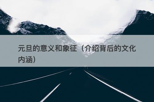 元旦的意义和象征（介绍背后的文化内涵）
