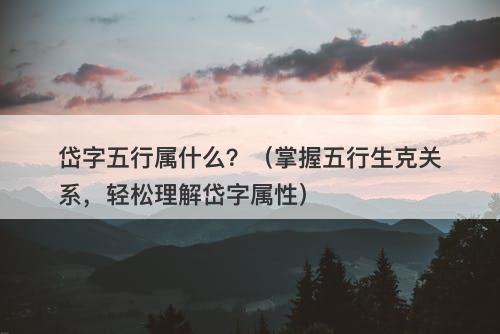 岱字五行属什么？（掌握五行生克关系，轻松理解岱字属性）-图1