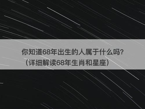 你知道68年出生的人属于什么吗？（详细解读68年生肖和星座）-图1