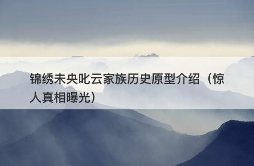 锦绣未央叱云家族历史原型介绍（惊人真相曝光）-图1