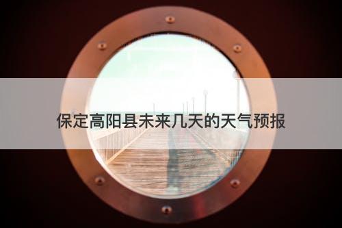 保定高阳县未来几天的天气预报-图1
