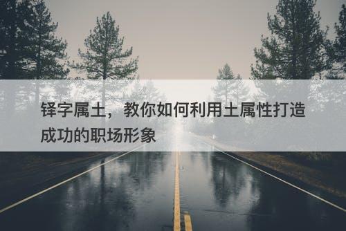 铎字属土，教你如何利用土属性打造成功的职场形象