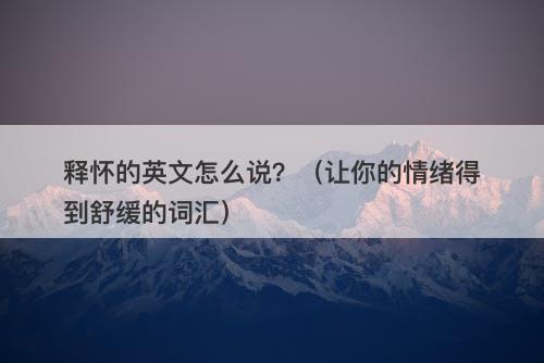释怀的英文怎么说？（让你的情绪得到舒缓的词汇）