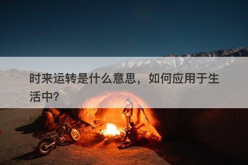 时来运转是什么意思，如何应用于生活中？