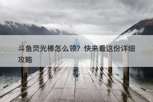 斗鱼荧光棒怎么领？快来看这份详细攻略
