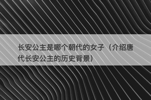 长安公主是哪个朝代的女子（介绍唐代长安公主的历史背景）