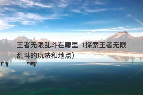 王者无限乱斗在哪里（探索王者无限乱斗的玩法和地点）