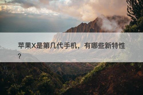 苹果X是第几代手机，有哪些新特性？