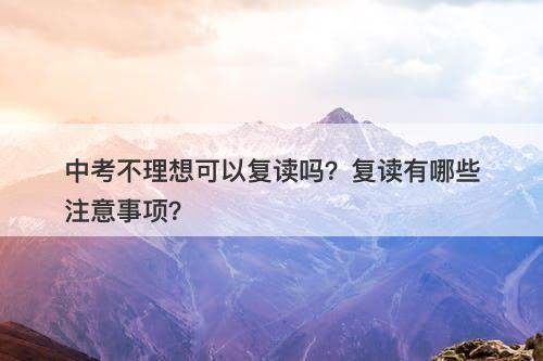 中考不理想可以复读吗？复读有哪些注意事项？