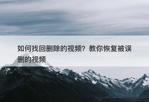 如何找回删除的视频？教你恢复被误删的视频