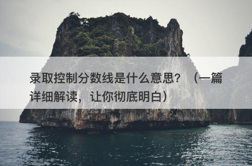 录取控制分数线是什么意思？（一篇详细解读，让你彻底明白）
