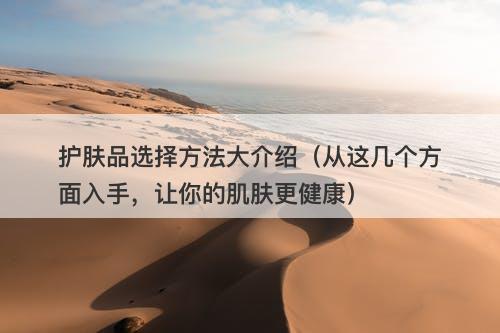 护肤品选择方法大介绍（从这几个方面入手，让你的肌肤更健康）
